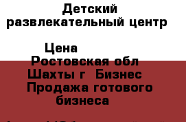 Детский развлекательный центр › Цена ­ 500 000 - Ростовская обл., Шахты г. Бизнес » Продажа готового бизнеса   